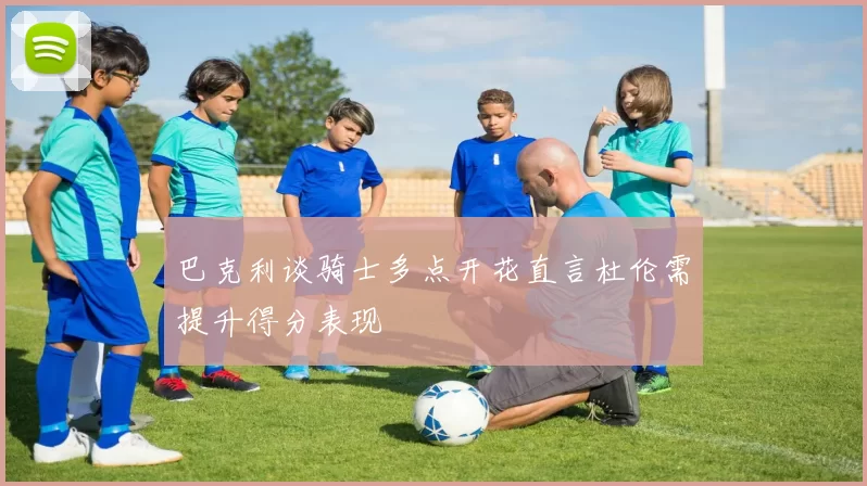 巴克利谈骑士多点开花直言杜伦需提升得分表现