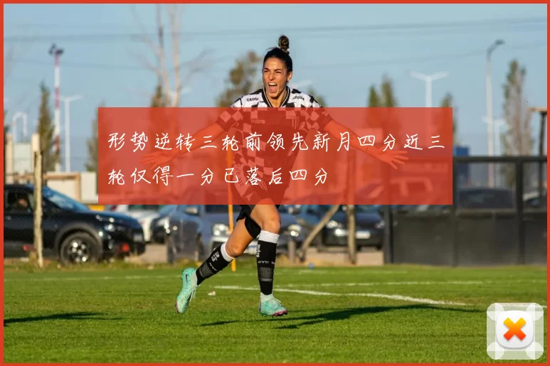 形势逆转三轮前领先新月四分近三轮仅得一分已落后四分