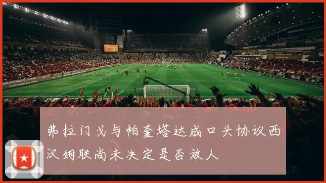 弗拉门戈与帕奎塔达成口头协议西汉姆联尚未决定是否放人