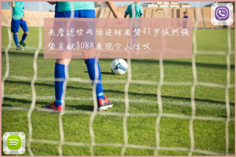 老詹连续两场逆转局势41岁依然强势贡献3088表现令人惊叹