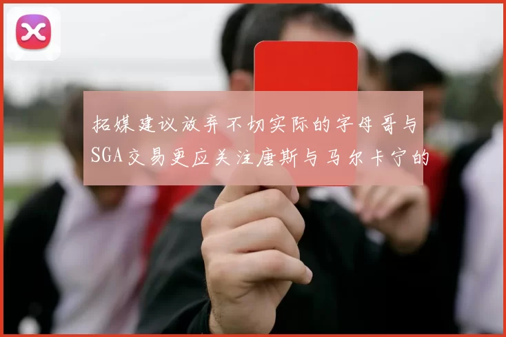 拓媒建议放弃不切实际的字母哥与SGA交易更应关注唐斯与马尔卡宁的潜力