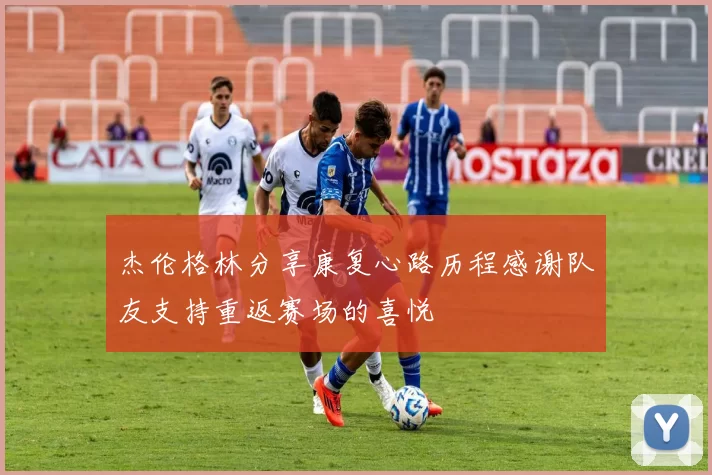 杰伦格林分享康复心路历程感谢队友支持重返赛场的喜悦