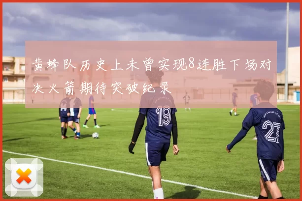黄蜂队历史上未曾实现8连胜下场对决火箭期待突破纪录