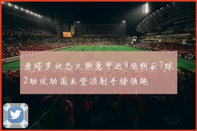 劳塔罗状态火热意甲近9场斩获7球2助攻助国米登顶射手榜领跑