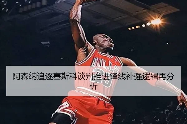 阿森纳追逐塞斯科谈判推进锋线补强逻辑再分析