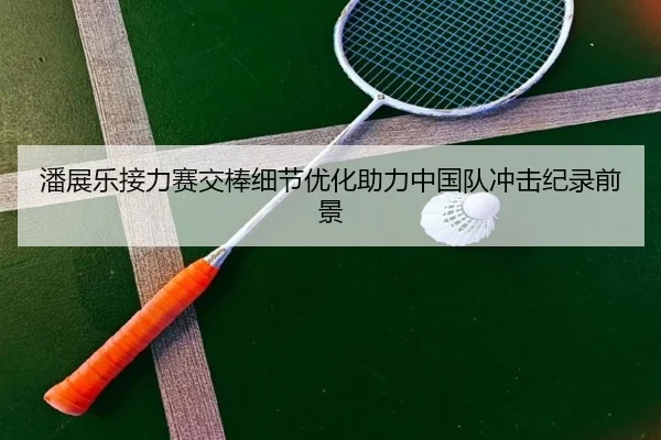 潘展乐接力赛交棒细节优化助力中国队冲击纪录前景